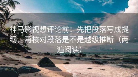 神马影视想评论前：先把段落写成提纲，再核对段落是不是越级推断（两遍阅读）