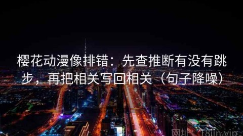 樱花动漫像排错：先查推断有没有跳步，再把相关写回相关（句子降噪）