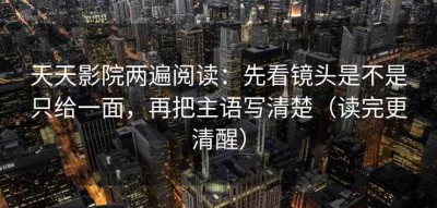 天天影院两遍阅读：先看镜头是不是只给一面，再把主语写清楚（读完更清醒）