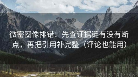 微密圈像排错：先查证据链有没有断点，再把引用补完整（评论也能用）