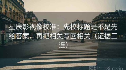 星辰影视像校准：先校标题是不是先给答案，再把相关写回相关（证据三连）