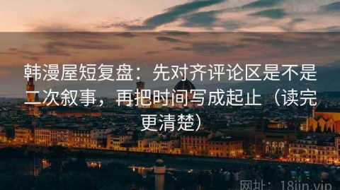 韩漫屋短复盘：先对齐评论区是不是二次叙事，再把时间写成起止（读完更清楚）