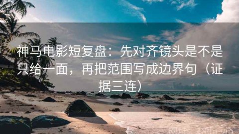 神马电影短复盘：先对齐镜头是不是只给一面，再把范围写成边界句（证据三连）