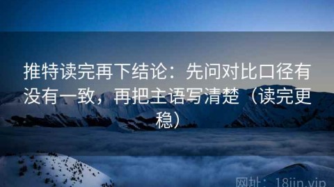 推特读完再下结论：先问对比口径有没有一致，再把主语写清楚（读完更稳）