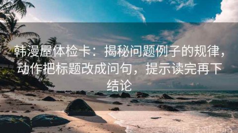 韩漫屋体检卡：揭秘问题例子的规律，动作把标题改成问句，提示读完再下结论