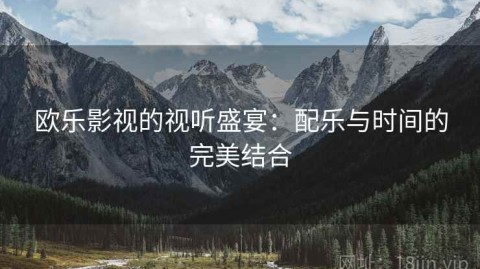 欧乐影视的视听盛宴：配乐与时间的完美结合