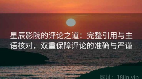 星辰影院的评论之道：完整引用与主语核对，双重保障评论的准确与严谨