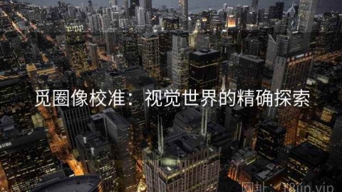 觅圈像校准：视觉世界的精确探索