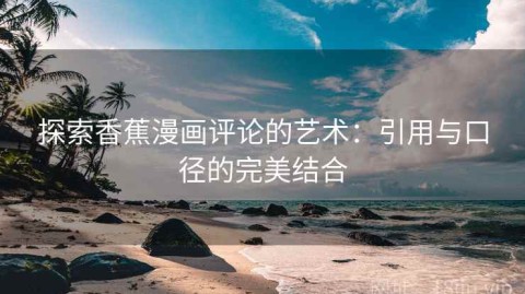 探索香蕉漫画评论的艺术：引用与口径的完美结合