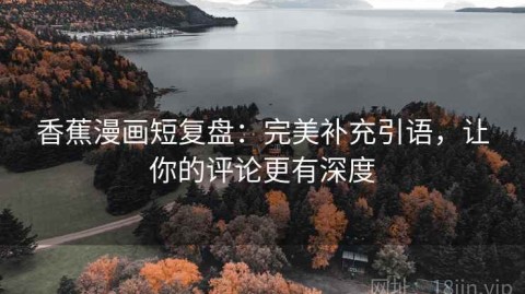 香蕉漫画短复盘：完美补充引语，让你的评论更有深度