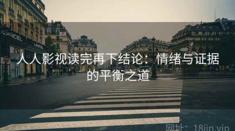 人人影视读完再下结论：情绪与证据的平衡之道