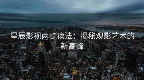 星辰影视两步读法：揭秘观影艺术的新高峰