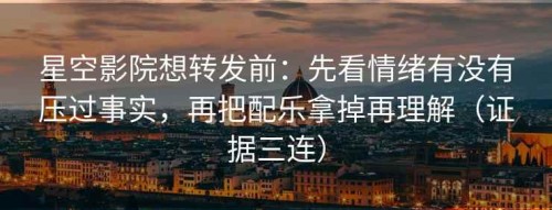 星空影院想转发前：先看情绪有没有压过事实，再把配乐拿掉再理解（证据三连）