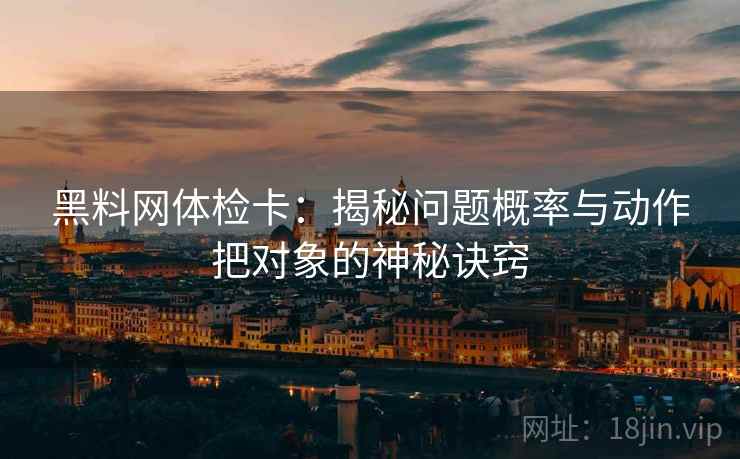 黑料网体检卡：揭秘问题概率与动作把对象的神秘诀窍