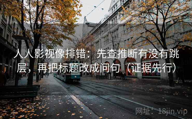 人人影视像排错：先查推断有没有跳层，再把标题改成问句（证据先行）