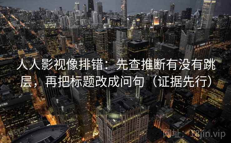人人影视像排错：先查推断有没有跳层，再把标题改成问句（证据先行）