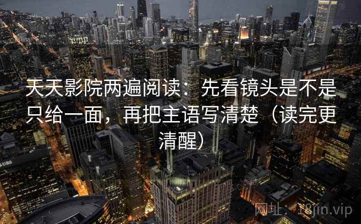 天天影院两遍阅读：先看镜头是不是只给一面，再把主语写清楚（读完更清醒）