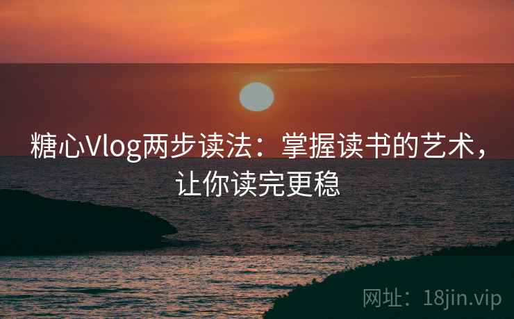 糖心Vlog两步读法：掌握读书的艺术，让你读完更稳