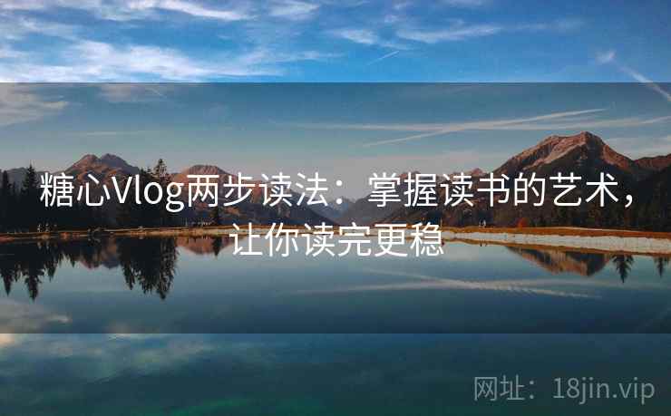 糖心Vlog两步读法：掌握读书的艺术，让你读完更稳