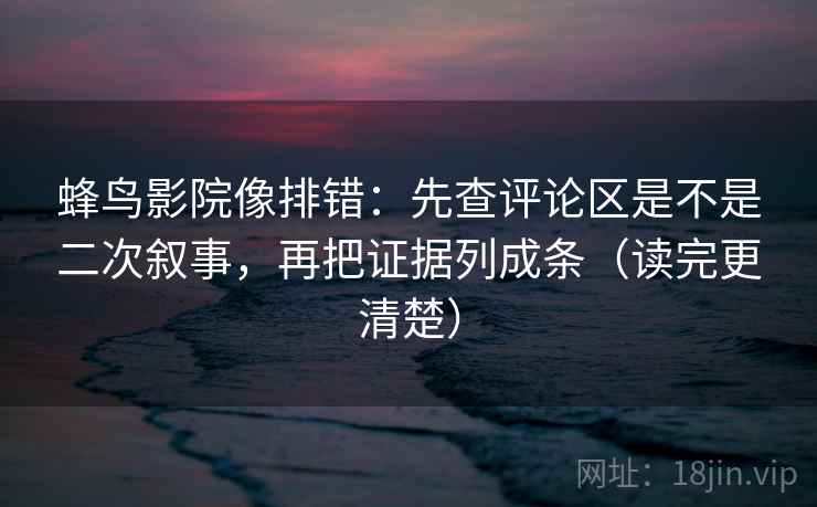 蜂鸟影院像排错：先查评论区是不是二次叙事，再把证据列成条（读完更清楚）