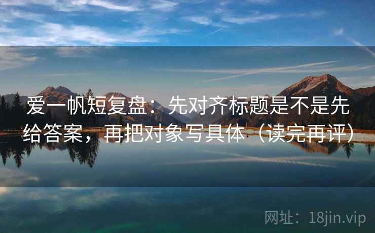 爱一帆短复盘：先对齐标题是不是先给答案，再把对象写具体（读完再评）