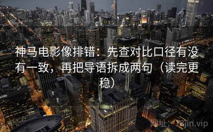 神马电影像排错：先查对比口径有没有一致，再把导语拆成两句（读完更稳）