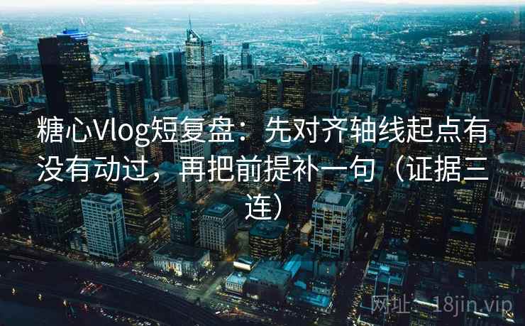 糖心Vlog短复盘：先对齐轴线起点有没有动过，再把前提补一句（证据三连）