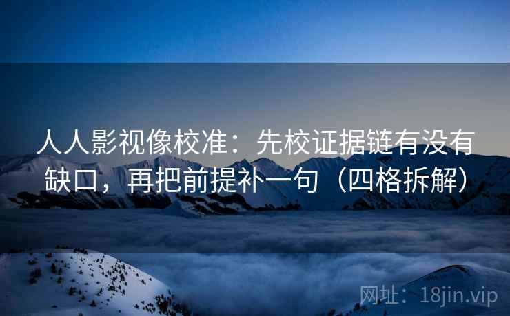 人人影视像校准：先校证据链有没有缺口，再把前提补一句（四格拆解）
