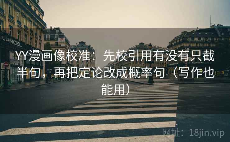 YY漫画像校准：先校引用有没有只截半句，再把定论改成概率句（写作也能用）