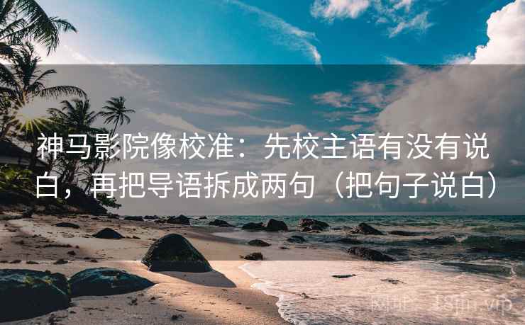 神马影院像校准：先校主语有没有说白，再把导语拆成两句（把句子说白）