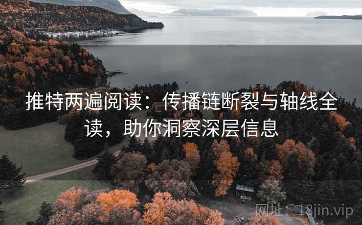 推特两遍阅读：传播链断裂与轴线全读，助你洞察深层信息