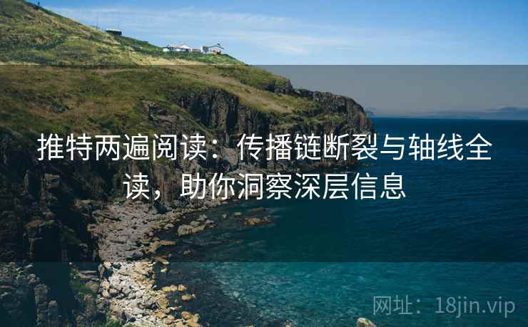 推特两遍阅读：传播链断裂与轴线全读，助你洞察深层信息