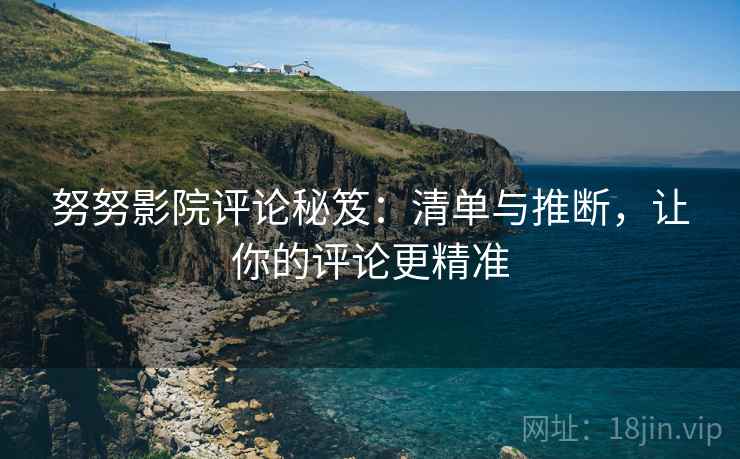 努努影院评论秘笈：清单与推断，让你的评论更精准