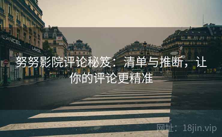 努努影院评论秘笈：清单与推断，让你的评论更精准