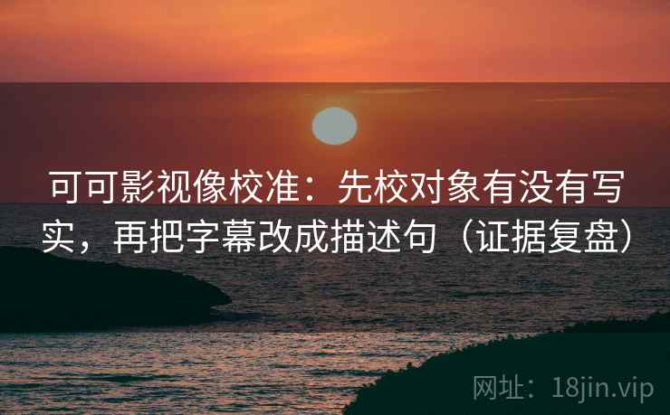 可可影视像校准：先校对象有没有写实，再把字幕改成描述句（证据复盘）