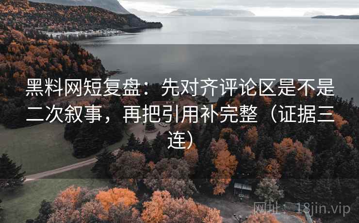 黑料网短复盘：先对齐评论区是不是二次叙事，再把引用补完整（证据三连）