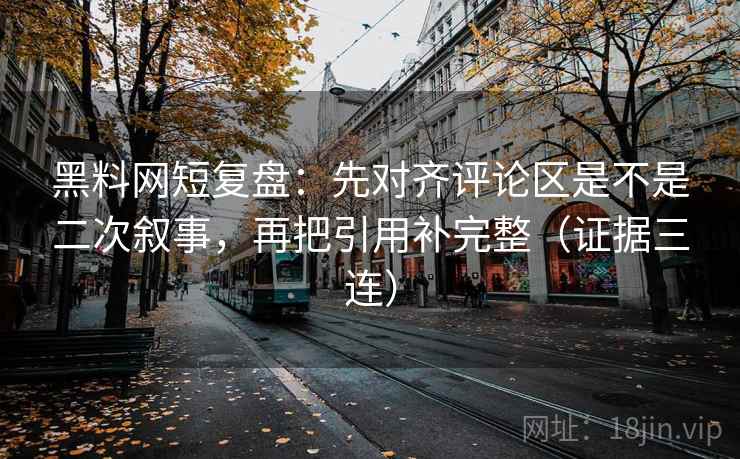 黑料网短复盘：先对齐评论区是不是二次叙事，再把引用补完整（证据三连）