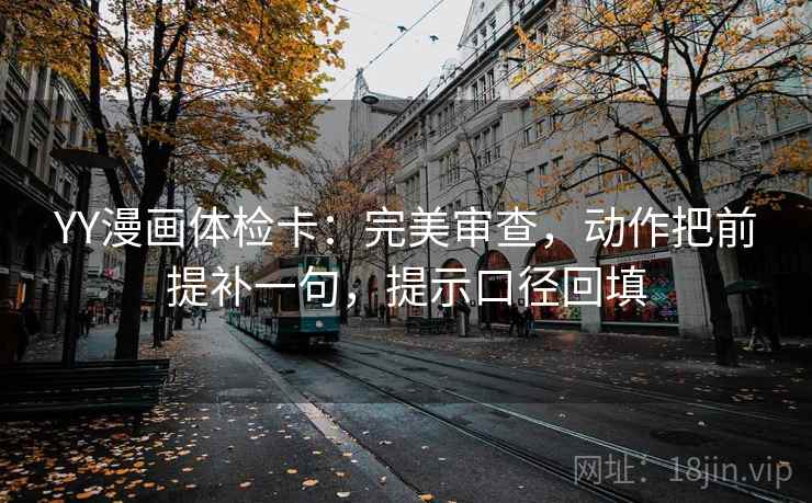 YY漫画体检卡：完美审查，动作把前提补一句，提示口径回填