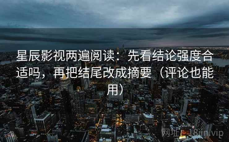 星辰影视两遍阅读：先看结论强度合适吗，再把结尾改成摘要（评论也能用）