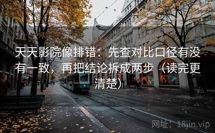 天天影院像排错：先查对比口径有没有一致，再把结论拆成两步（读完更清楚）