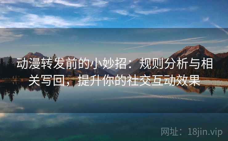 动漫转发前的小妙招：规则分析与相关写回，提升你的社交互动效果