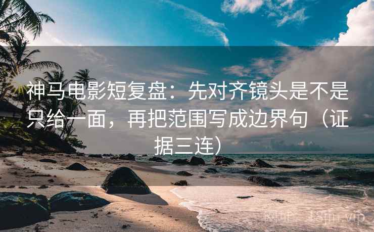 神马电影短复盘：先对齐镜头是不是只给一面，再把范围写成边界句（证据三连）