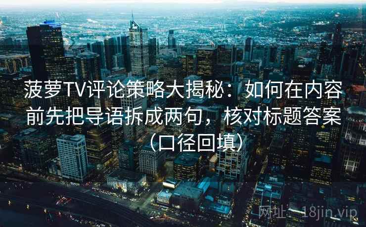 菠萝TV评论策略大揭秘：如何在内容前先把导语拆成两句，核对标题答案（口径回填）