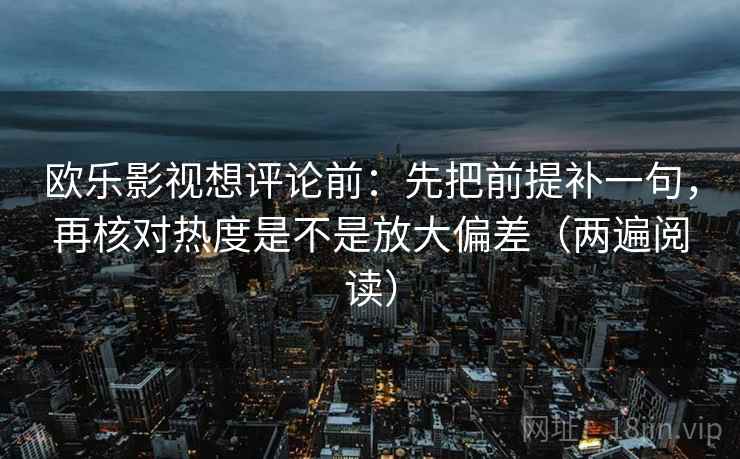 欧乐影视想评论前：先把前提补一句，再核对热度是不是放大偏差（两遍阅读）
