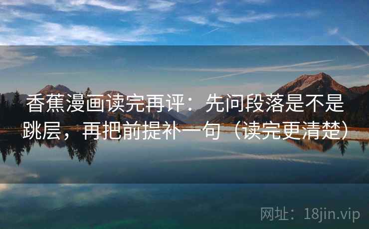 香蕉漫画读完再评：先问段落是不是跳层，再把前提补一句（读完更清楚）