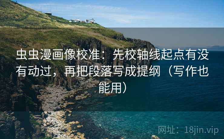虫虫漫画像校准：先校轴线起点有没有动过，再把段落写成提纲（写作也能用）