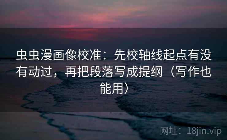 虫虫漫画像校准：先校轴线起点有没有动过，再把段落写成提纲（写作也能用）