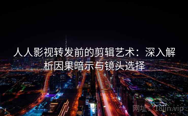 人人影视转发前的剪辑艺术：深入解析因果暗示与镜头选择