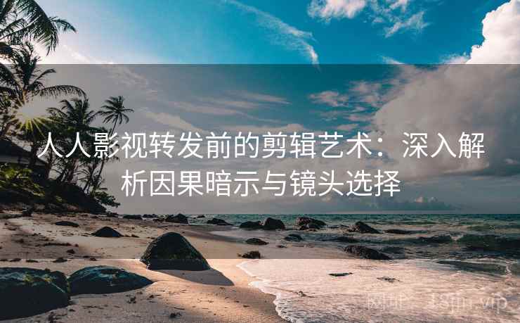 人人影视转发前的剪辑艺术：深入解析因果暗示与镜头选择