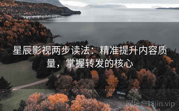 星辰影视两步读法：精准提升内容质量，掌握转发的核心